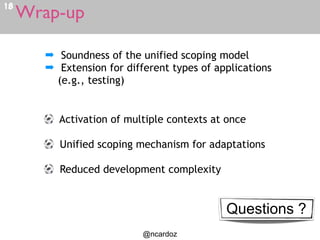 Wrap-up18
@ncardoz
Activation of multiple contexts at once
Unified scoping mechanism for adaptations
Reduced development complexity
➡ Soundness of the unified scoping model
➡ Extension for different types of applications
(e.g., testing)
Questions ?
 