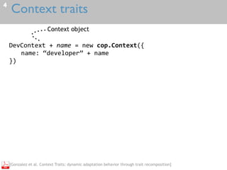 Context traits4
DevContext	+	name	=	new	cop.Context({	
name:	“developer”	+	name	
})
Context object
[Gonzalez et al. Context Traits: dynamic adaptation behavior through trait recomposition]
 