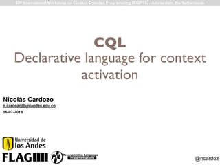 @ncardoz
CQL
Nicolás Cardozo
Declarative language for context
activation
10th International Workshop on Context-Oriented Programming (COP’18) - Amsterdam, the Netherlands
n.cardozo@uniandes.edu.co
16-07-2018
 