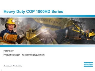 1
Heavy Duty COP 1800HD Series
Peter Bray
Product Manager – Face Drilling Equipment
 