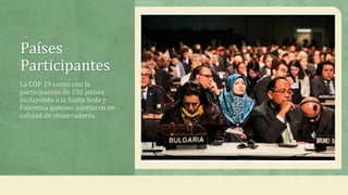 Países
Participantes
La COP 19 contó con la
participación de 192 países
incluyendo a la Santa Sede y
Palestina quienes asistieron en
calidad de observadores.
 
