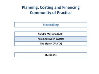 Sandra Mutuma (ACF)
Stocktaking
Planning, Costing and Financing
Community of Practice
Kaia Engesveen (WHO)
Tina Lloren (FANTA)
Questions
 