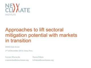 Approaches to lift sectoral 
mitigation potential with markets 
in transition 
DEHSt Side Event 
2nd of December 2014, Lima, Peru 
Carsten Warnecke Hanna Fekete 
c.warnecke@newclimate.org h.Fekete@newclimate.org 
 