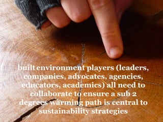 builtenvironment players (leaders,
companies, advocates, agencies,
educators, academics) all need to
collaborate to ensure a sub 2
degrees warming path is central to
sustainability strategies