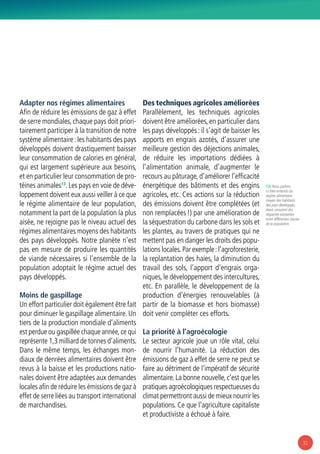 31
Adapter nos régimes alimentaires
Afin de réduire les émissions de gaz à effet
de serre mondiales,chaque pays doit priori-
tairement participer à la transition de notre
système alimentaire : les habitants des pays
développés doivent drastiquement baisser
leur consommation de calories en général,
qui est largement supérieure aux besoins,
et en particulier leur consommation de pro-
téines animales13
.Les pays en voie de déve-
loppement doivent eux aussi veiller à ce que
le régime alimentaire de leur population,
notamment la part de la population la plus
aisée, ne rejoigne pas le niveau actuel des
régimes alimentaires moyens des habitants
des pays développés. Notre planète n’est
pas en mesure de produire les quantités
de viande nécessaires si l’ensemble de la
population adoptait le régime actuel des
pays développés.
Moins de gaspillage
Un effort particulier doit également être fait
pour diminuer le gaspillage alimentaire. Un
tiers de la production mondiale d’aliments
est perdue ou gaspillée chaque année,ce qui
représente 1,3 milliard de tonnes d’aliments.
Dans le même temps, les échanges mon-
diaux de denrées alimentaires doivent être
revus à la baisse et les productions natio-
nales doivent être adaptées aux demandes
locales afin de réduire les émissions de gaz à
effet de serre liées au transport international
de marchandises.
Des techniques agricoles améliorées
Parallèlement, les techniques agricoles
doivent être améliorées, en particulier dans
les pays développés : il s’agit de baisser les
apports en engrais azotés, d’assurer une
meilleure gestion des déjections animales,
de réduire les importations dédiées à
l’alimentation animale, d’augmenter le
recours au pâturage, d’améliorer l’efficacité
énergétique des bâtiments et des engins
agricoles, etc. Ces actions sur la réduction
des émissions doivent être complétées (et
non remplacées !) par une amélioration de
la séquestration du carbone dans les sols et
les plantes, au travers de pratiques qui ne
mettent pas en danger les droits des popu-
lations locales.Par exemple :l’agroforesterie,
la replantation des haies, la diminution du
travail des sols, l’apport d’engrais orga-
niques, le développement des intercultures,
etc. En parallèle, le développement de la
production d’énergies renouvelables (à
partir de la biomasse et hors biomasse)
doit venir compléter ces efforts.
La priorité à l’agroécologie
Le secteur agricole joue un rôle vital, celui
de nourrir l’humanité. La réduction des
émissions de gaz à effet de serre ne peut se
faire au détriment de l’impératif de sécurité
alimentaire.La bonne nouvelle,c’est que les
pratiques agroécologiques respectueuses du
climat permettront aussi de mieux nourrir les
populations. Ce que l’agriculture capitaliste
et productiviste a échoué à faire.
13/ Nous parlons
ici bien entendu du
régime alimentaire
moyen des habitants
des pays développés,
étant conscient des
disparités existantes
entre différentes classes
de la population.
 