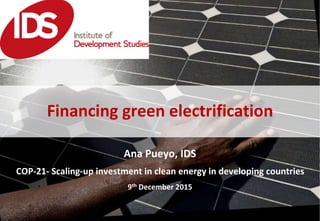 Ana Pueyo, IDS
COP-21- Scaling-up investment in clean energy in developing countries
9th December 2015
Financing green electrification
 