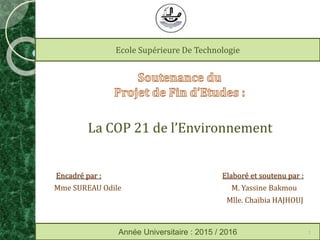 La COP 21 de l’Environnement
Encadré par : Elaboré et soutenu par :
Mme SUREAU Odile M. Yassine Bakmou
Mlle. Chaïbia HAJHOUJ
Ecole Supérieure De Technologie
Année Universitaire : 2015 / 2016 1
 