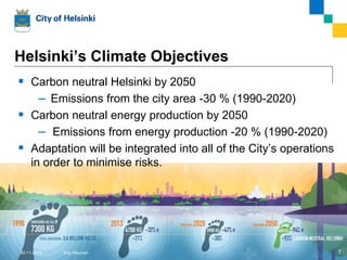 Helsinki’s Climate Objectives
 Carbon neutral Helsinki by 2050
‒ Emissions from the city area -30 % (1990-2020)
 Carbon neutral energy production by 2050
– Emissions from energy production -20 % (1990-2020)
 Adaptation will be integrated into all of the City’s operations
in order to minimise risks.
Esa Nikunen 730.11.2015
 