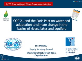 COP 21 and the Paris Pact on water and
adaptation to climate change in the
basins of rivers, lakes and aquifers
Eric TARDIEU
Deputy Secretary General
International Network of Basin
Organizations
OECD 7th meeting of Water Governance Initiative
 