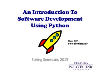 An Introduction To
Software Development
Using Python
Spring Semester, 2015
Class #27:
Final Exam Review
 