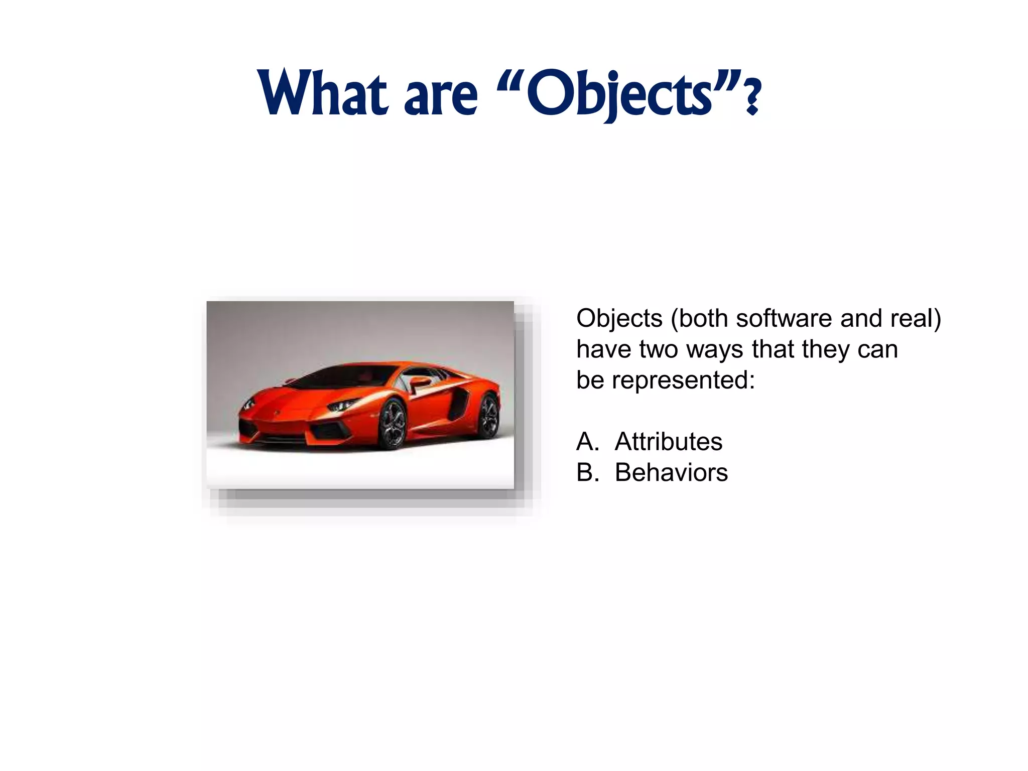 What are “Objects”? Objects (both software and real) have two ways that they can be represented: A. Attributes B. Behaviors 