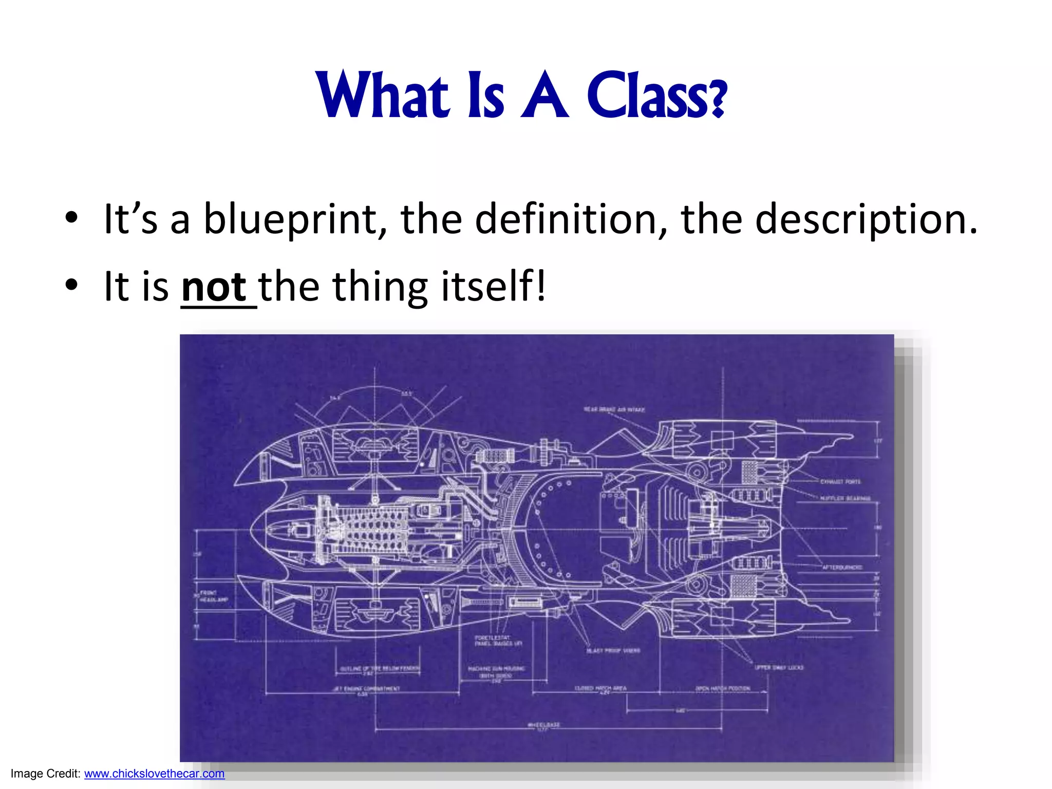 What Is A Class? • It’s a blueprint, the definition, the description. • It is not the thing itself! Image Credit: www.chickslovethecar.com 