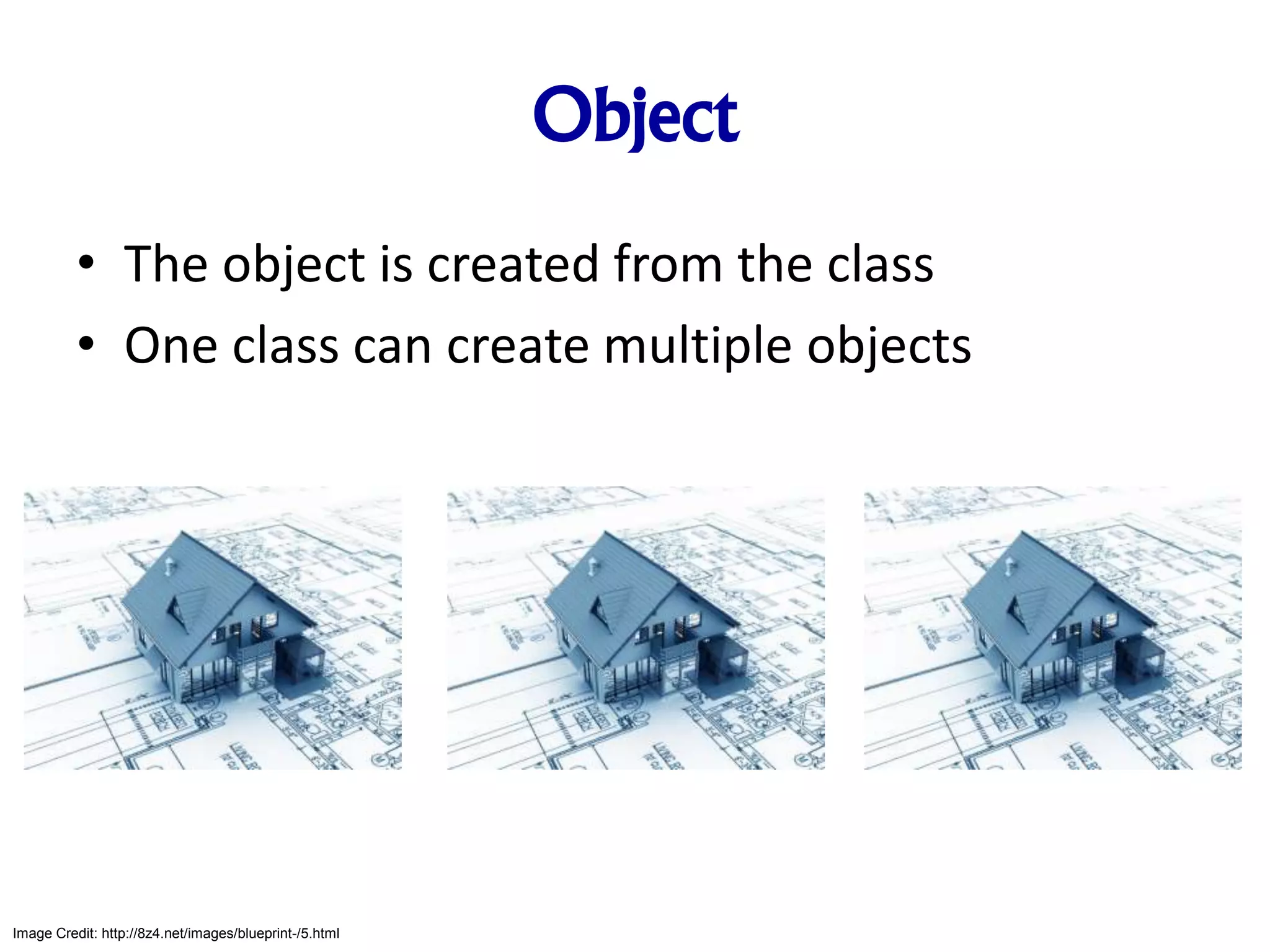 Object • The object is created from the class • One class can create multiple objects Image Credit: http://8z4.net/images/blueprint-/5.html 