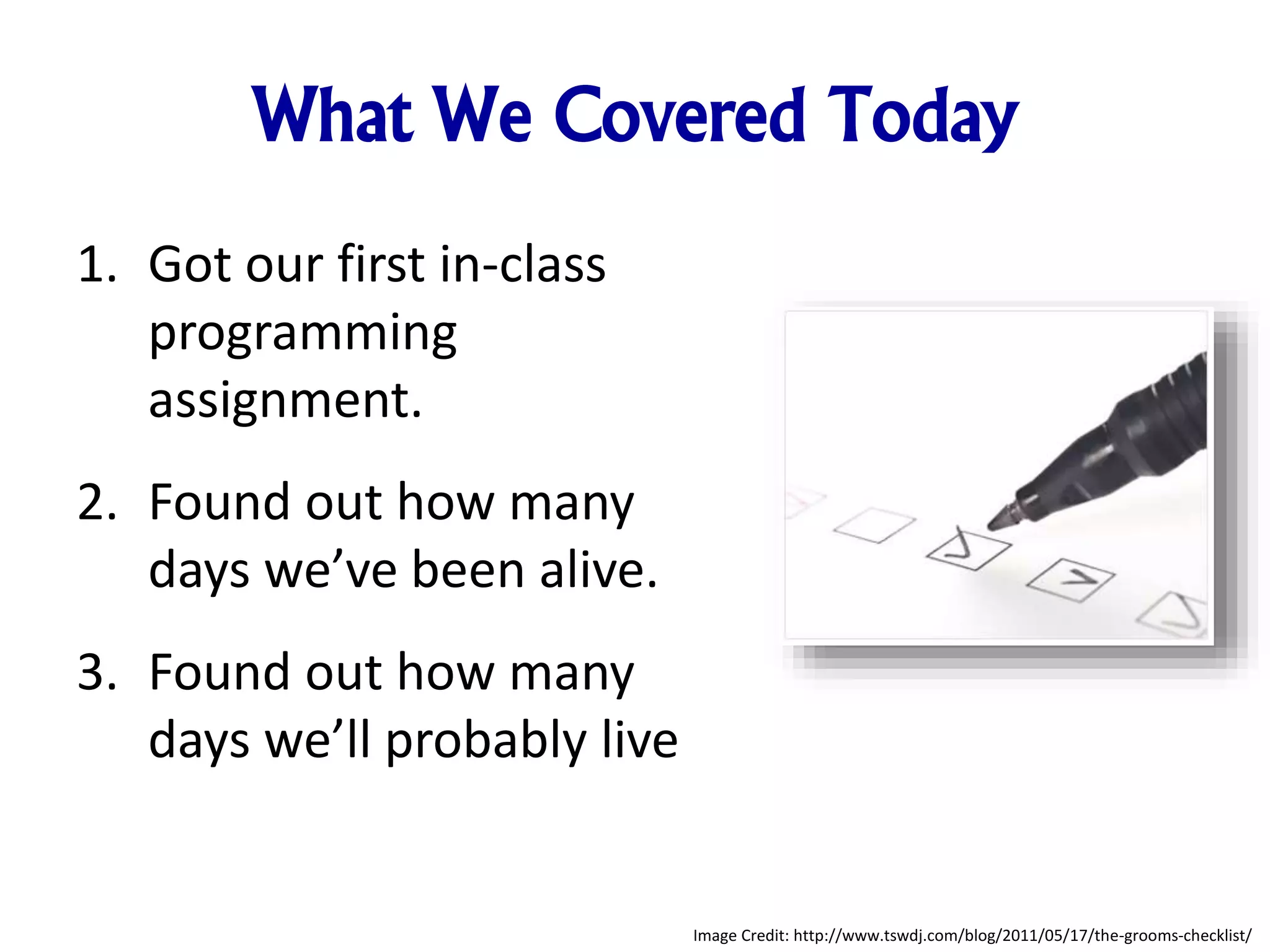 What We Covered Today 1. Got our first in-class programming assignment. 2. Found out how many days we’ve been alive. 3. Found out how many days we’ll probably live Image Credit: http://www.tswdj.com/blog/2011/05/17/the-grooms-checklist/ 
