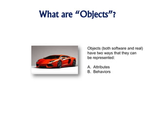 What are “Objects”?
Objects (both software and real)
have two ways that they can
be represented:
A. Attributes
B. Behaviors
 
