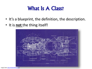 What Is A Class?
• It’s a blueprint, the definition, the description.
• It is not the thing itself!
Image Credit: www.chickslovethecar.com
 