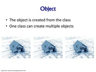 Object
• The object is created from the class
• One class can create multiple objects
Image Credit: http://8z4.net/images/blueprint-/5.html
 