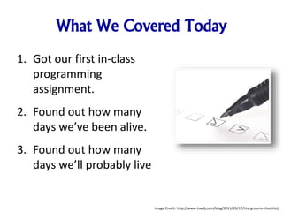 What We Covered Today
1. Got our first in-class
programming
assignment.
2. Found out how many
days we’ve been alive.
3. Found out how many
days we’ll probably live
Image Credit: http://www.tswdj.com/blog/2011/05/17/the-grooms-checklist/
 