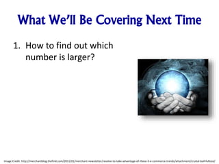 What We’ll Be Covering Next Time
1. How to find out which
number is larger?
Image Credit: http://merchantblog.thefind.com/2011/01/merchant-newsletter/resolve-to-take-advantage-of-these-5-e-commerce-trends/attachment/crystal-ball-fullsize/
 