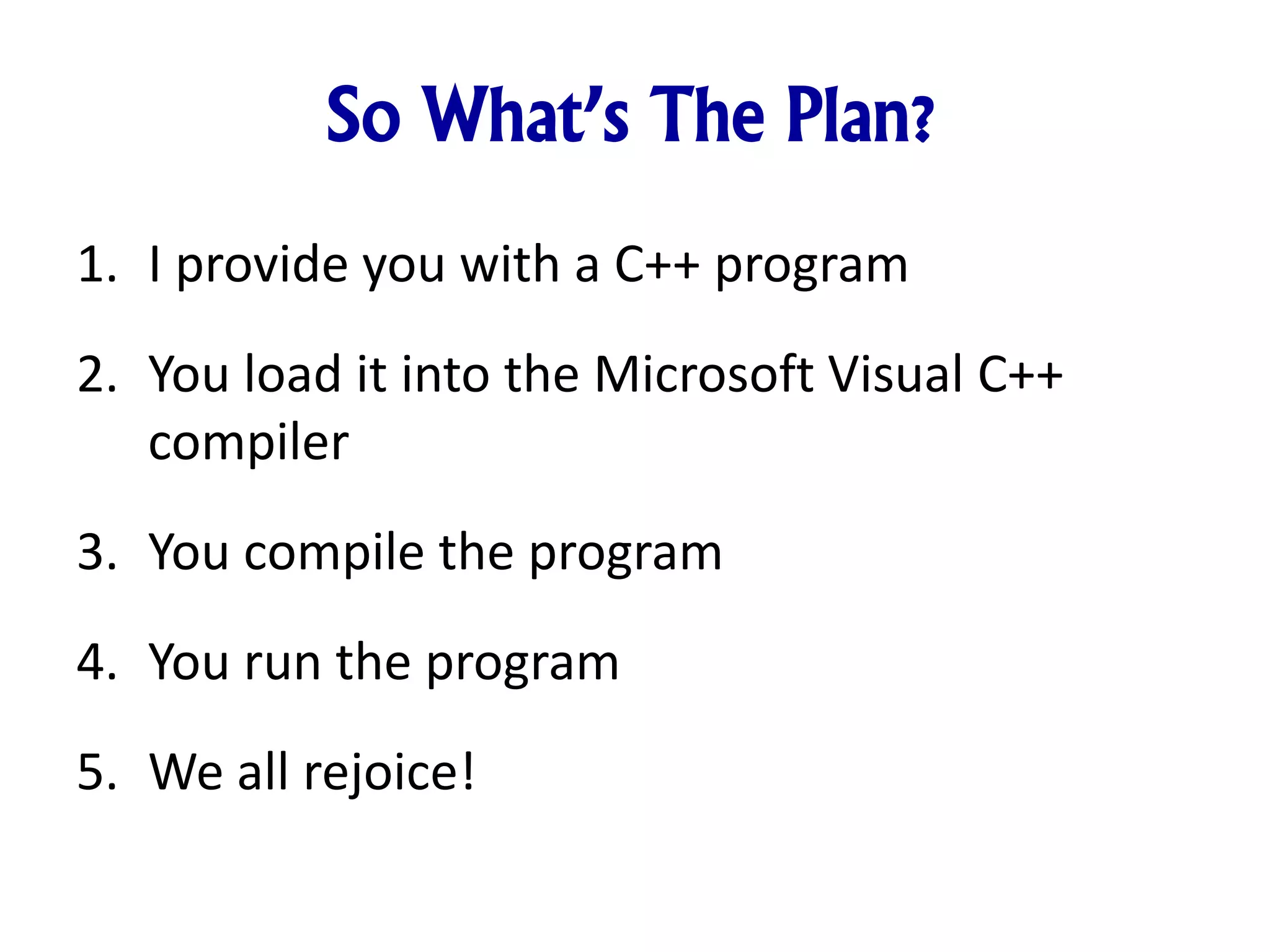 So What’s The Plan?
1. I provide you with a C++ program
2. You load it into the Microsoft Visual C++
compiler
3. You compile the program
4. You run the program
5. We all rejoice!
 