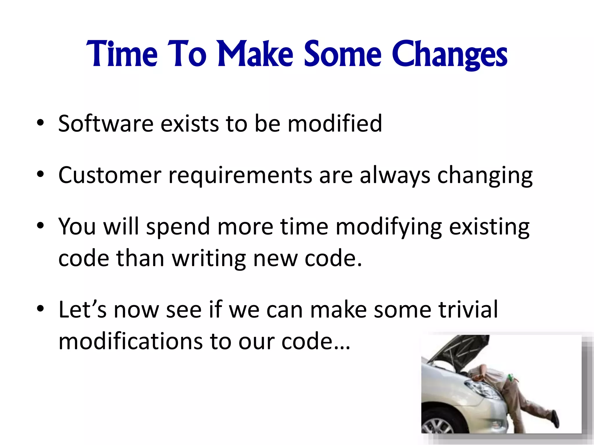 Time To Make Some Changes
• Software exists to be modified
• Customer requirements are always changing
• You will spend more time modifying existing
code than writing new code.
• Let’s now see if we can make some trivial
modifications to our code…
 