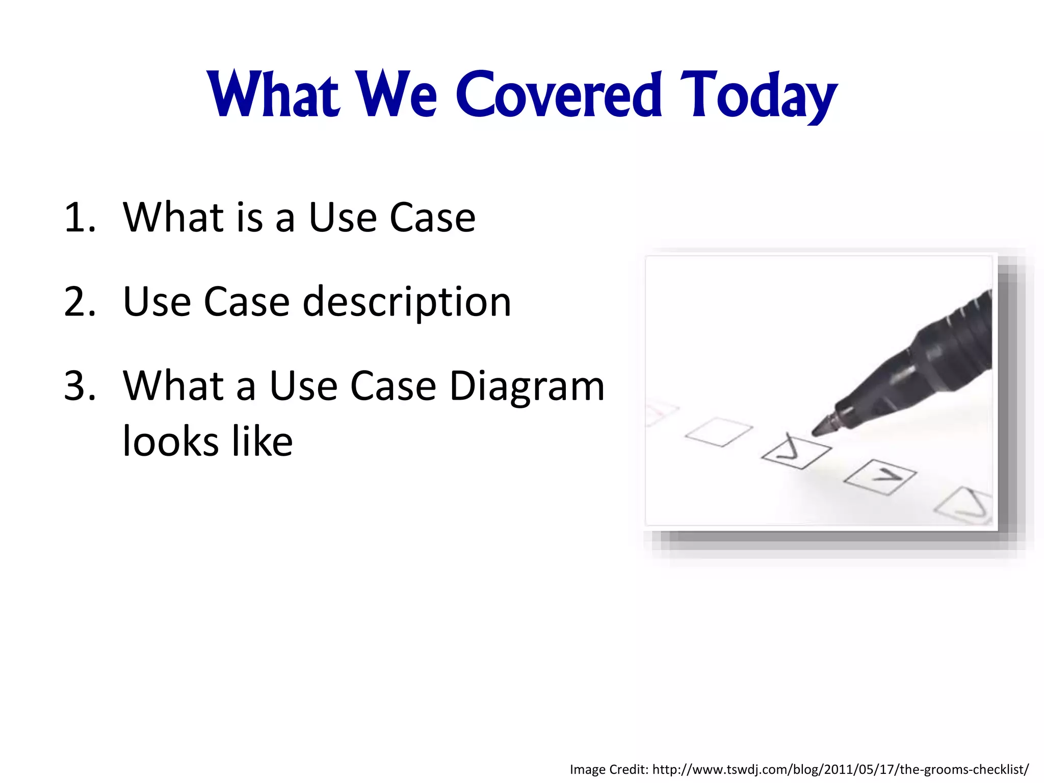 What We Covered Today
1. What is a Use Case
2. Use Case description
3. What a Use Case Diagram
looks like
Image Credit: http://www.tswdj.com/blog/2011/05/17/the-grooms-checklist/
 