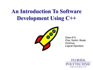 An Introduction To Software
Development Using C++
Class #13:
Char, Switch, Break,
Continue,
Logical Operators
 
