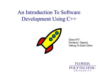An Introduction To Software
Development Using C++
Class #17:
Pointers!, Objects
Talking To Each Other
 