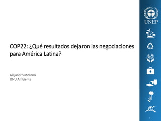 COP22: ¿Qué resultados dejaron las negociaciones
para América Latina?
Alejandro Moreno
ONU Ambiente
1
 