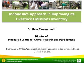 Indonesia’s	Approach	in	Improving	its	
Livestock	Emissions	Inventory	
Improving MRV for Agricultural Emission Reductions in the Livestock Sector
7 November 2016
Dr.	Bess	Tiesnamurti	
Director	of	
Indonesian	Centre	for	Animal	Research	and	Development	
 