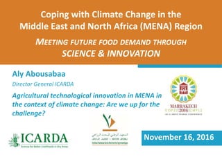 Coping with Climate Change in the
Middle East and North Africa (MENA) Region
MEETING FUTURE FOOD DEMAND THROUGH
SCIENCE & INNOVATION
Aly Abousabaa
Director General ICARDA
November 16, 2016
Agricultural technological innovation in MENA in
the context of climate change: Are we up for the
challenge?
 