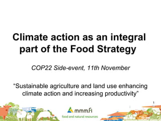 1
Climate action as an integral
part of the Food Strategy
COP22 Side-event, 11th November
“Sustainable agriculture and land use enhancing
climate action and increasing productivity”
 