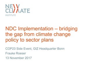 COP23 Side Event, GIZ Headquarter Bonn
Frauke Roeser
13 November 2017
NDC Implementation – bridging
the gap from climate change
policy to sector plans
 