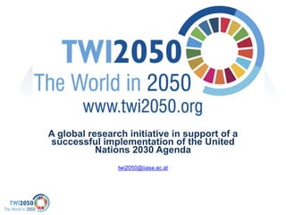 A global research initiative in support of a
successful implementation of the United
Nations 2030 Agenda
twi2050@iiasa.ac.at
The World in 2050 (TWI2050)
Initiative
 