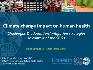 Improving health worldwide
www.lshtm.ac.uk
Climate	change	impact	on	human	health
Challenges	&	adaptation/mitigation	strategies	
in	context	of	the	SDGs
Pauline	Scheelbeek	– Future	Earth	/	LSHTM
http://blogs.lshtm.ac.uk/shefs/
http://futureearth.org/future-earth-health
@LSHTM_sustainhealth
 