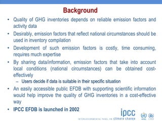 • Quality of GHG inventories depends on reliable emission factors and
activity data
• Desirably, emission factors that ref...