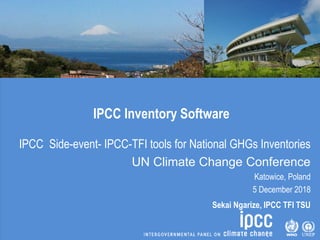 IPCC Inventory Software
IPCC Side-event- IPCC-TFI tools for National GHGs Inventories
UN Climate Change Conference
Katowice, Poland
5 December 2018
Sekai Ngarize, IPCC TFI TSU
 