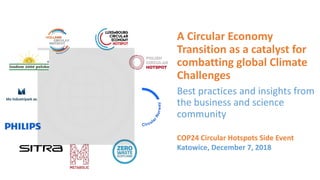 A Circular Economy
Transition as a catalyst for
combatting global Climate
Challenges
Best practices and insights from
the business and science
community
COP24 Circular Hotspots Side Event
Katowice, December 7, 2018
 