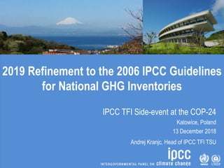 2019 Refinement to the 2006 IPCC Guidelines
for National GHG Inventories
IPCC TFI Side-event at the COP-24
Katowice, Polan...
