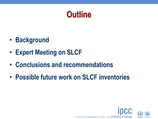 Outline
• Background
• Expert Meeting on SLCF
• Conclusions and recommendations
• Possible future work on SLCF inventories
 