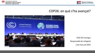 Generalitat de Catalunya
Departament d'Acció Climàtica,
Alimentació i Agenda Rural
COP26: en què s’ha avançat?
Iñaki Gili Jauregui
Responsable de mitigació
2 de març de 2022
 