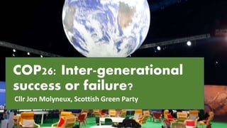COP26: Inter-generational
success or failure?
Cllr Jon Molyneux, Scottish Green Party
 