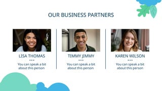 You can speak a bit
about this person
You can speak a bit
about this person
OUR BUSINESS PARTNERS
LISA THOMAS KAREN WILSON
You can speak a bit
about this person
TIMMY JIMMY
 
