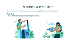 Here’s an assortment of alternative resources whose style fits the one of this template:
VECTORS
● Hand drawn ecology concept instagram stories
ALTERNATIVE RESOURCES
 