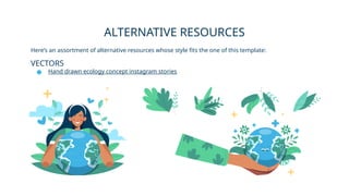 Here’s an assortment of alternative resources whose style fits the one of this template:
VECTORS
● Hand drawn ecology concept instagram stories
ALTERNATIVE RESOURCES
 