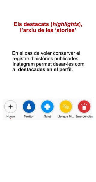 Els destacats (highlights),
l’arxiu de les ‘stories’
En el cas de voler conservar el
registre d’històries publicades,
Instagram permet desar-les com
a destacades en el perfil.
 