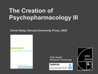 The Creation of
Psychopharmacology III
David Healy, Harvard University Press, 2002




                             Felix Hasler          HRC
                             Klinische Forschung   Zürich
 