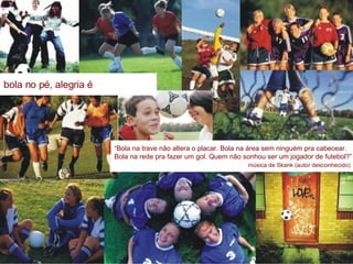 “ Bola na trave não altera o placar. Bola na área sem ninguém pra cabecear. Bola na rede pra fazer um gol. Quem não sonhou ser um jogador de futebol?” música de Skank (autor desconhecido) 