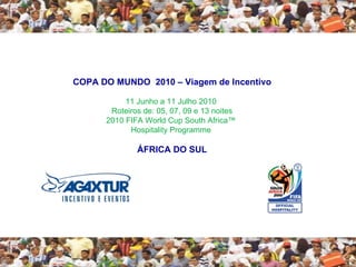 COPA DO MUNDO  2010 – Viagem de Incentivo 11 Junho a 11 Julho 2010  Roteiros de: 05, 07, 09 e 13 noites 2010 FIFA World Cup South Africa™  Hospitality Programme  ÁFRICA DO SUL 