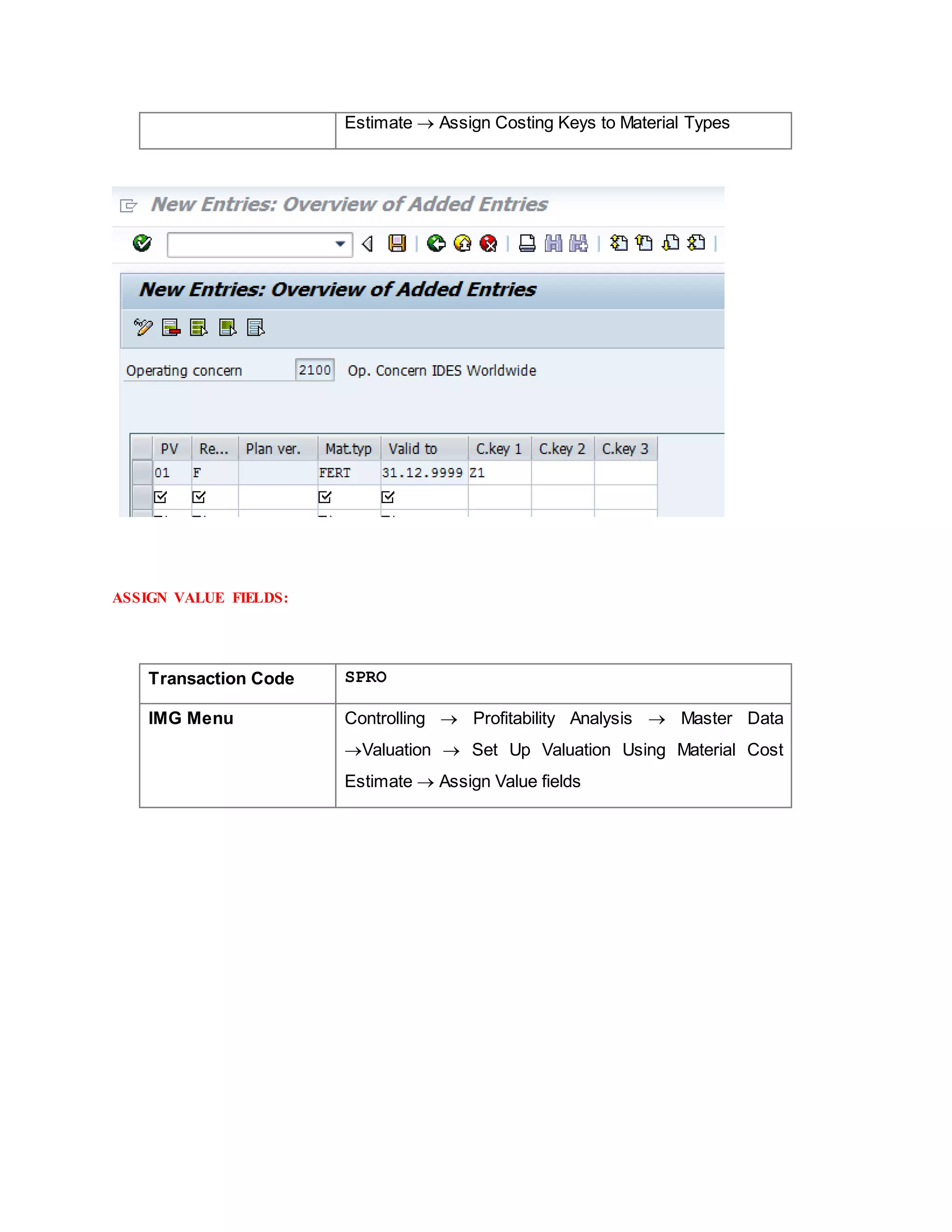 Estimate  Assign Costing Keys to Material Types
ASSIGN VALUE FIELDS:
Transaction Code SPRO
IMG Menu Controlling  Profitability Analysis  Master Data
Valuation  Set Up Valuation Using Material Cost
Estimate  Assign Value fields
 